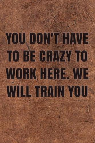 You Don't Have to Be Crazy to Work Here. We Will Train You