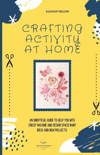Crafting Activity at Home: An Unofficial Guide to Help You with Cricut Machine and Design Space! Many Ideas and New Projects!(2 DIY Crafting at Home)