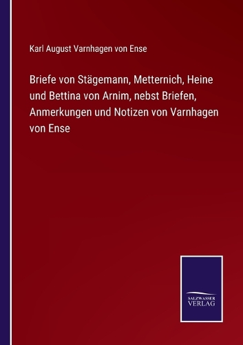 Briefe von Stägemann, Metternich, Heine und Bettina von Arnim, nebst Briefen, Anmerkungen und Notizen von Varnhagen von Ense