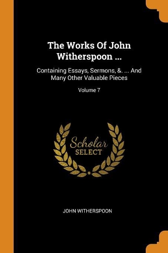 The Works Of John Witherspoon ...: Containing Essays, Sermons, &. ... And Many Other Valuable Pieces; Volume 7