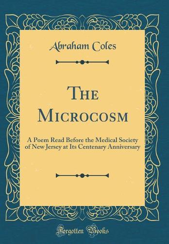 The Microcosm: A Poem Read Before the Medical Society of New Jersey at Its Centenary Anniversary (Classic Reprint)