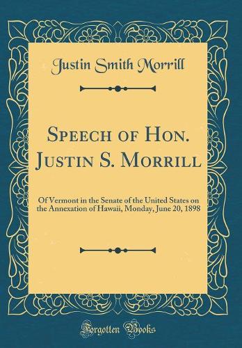 Speech of Hon. Justin S. Morrill: Of Vermont in the Senate of the United States on the Annexation of Hawaii, Monday, June 20, 1898 (Classic Reprint)
