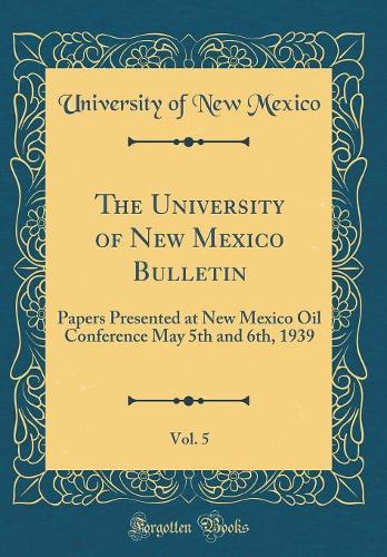 The University of New Mexico Bulletin, Vol. 5: Papers Presented at New Mexico Oil Conference May 5th and 6th, 1939 (Classic Reprint)