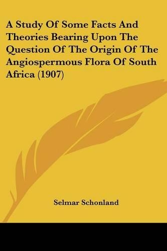 A Study Of Some Facts And Theories Bearing Upon The Question Of The Origin Of The Angiospermous Flora Of South Africa (1907): (English)