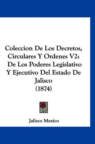 Coleccion de Los Decretos, Circulares y Ordenes V2: de Los Poderes Legislativo y Ejecutivo del Estado de Jalisco (1874)(Spanish)