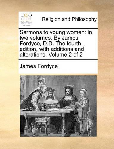 Sermons to Young Women: In Two Volumes. by James Fordyce, D.D. the Fourth Edition, with Additions and Alterations. Volume 2 of 2(English)