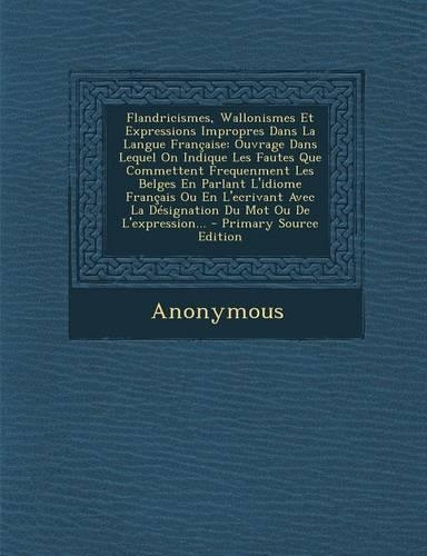Flandricismes, Wallonismes Et Expressions Impropres Dans La Langue Francaise: Ouvrage Dans Lequel on Indique Les Fautes Que Commettent Frequenment Les Belges En Parlant L'Idiome Francais Ou En L'Ecrivant Avec La Designation Du(French)