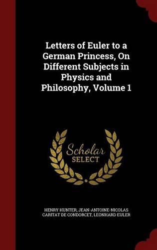 Letters of Euler to a German Princess, On Different Subjects in Physics and Philosophy, Volume 1