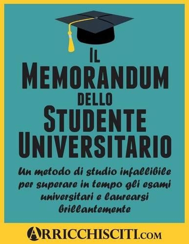 Il Memorandum dello Studente Universitario: Un metodo di studio infallibile per superare in tempo gli esami universitari e laurearsi brillantemente(Italian)