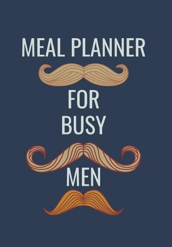 Meal Planner for Busy Men: Blue Masculine Cover with Moustaches for Men Who Want to Be Healthy and Organise Their Meals Quickly