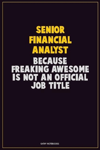 Senior Financial Analyst, Because Freaking Awesome Is Not An Official Job Title: Career Motivational Quotes 6x9 120 Pages Blank Lined Notebook Journal