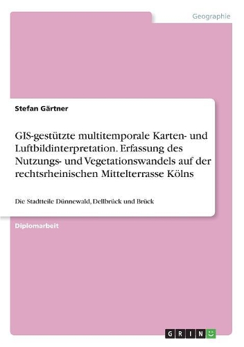GIS-gestützte multitemporale Karten- und Luftbildinterpretation. Erfassung des Nutzungs- und Vegetationswandels auf der rechtsrheinischen Mittelterrasse Kölns