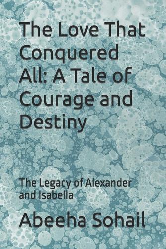 The Love That Conquered All: A Tale of Courage and Destiny: The Legacy of Alexander and Isabella