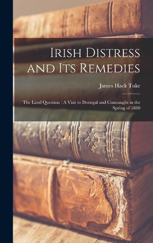 Irish Distress and Its Remedies: The Land Question: A Visit to Donegal and Connaught in the Spring of 1880