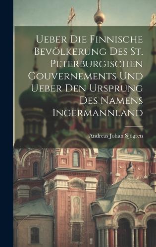 Ueber Die Finnische Bevölkerung Des St. Peterburgischen Gouvernements Und Ueber Den Ursprung Des Namens Ingermannland