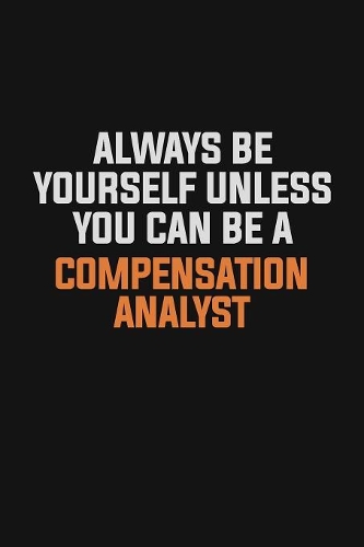Always Be Yourself Unless You Can Be A Compensation analyst