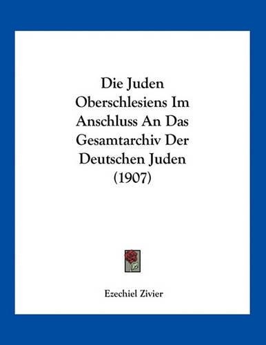 Die Juden Oberschlesiens Im Anschluss an Das Gesamtarchiv Der Deutschen Juden (1907): (German)