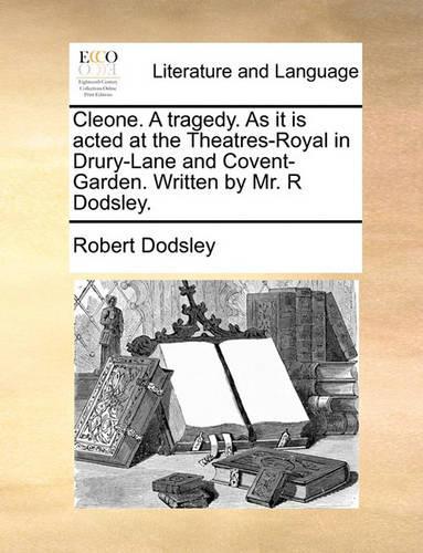 Cleone. a Tragedy. as It Is Acted at the Theatres-Royal in Drury-Lane and Covent-Garden. Written by Mr. R Dodsley.