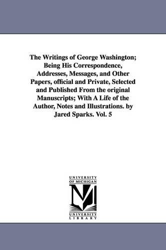Writings of George Washington; Being His Correspondence, Addresses, Messages, and Other Papers, Official and Private, Selected and Published from: (English)