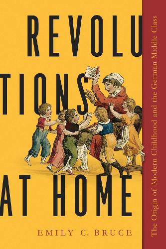 Revolutions at Home: The Origin of Modern Childhood and the German Middle Class(Childhoods: Interdisciplinary Perspectives on Children and Youth)