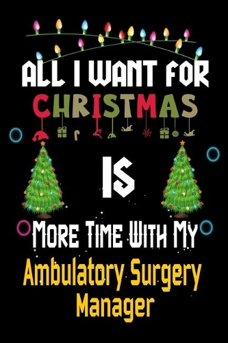 All I want for Christmas is more time with my Ambulatory Surgery Manager: Christmas Gift for Ambulatory Surgery Manager Lovers, Ambulatory Surgery Manager Journal / Notebook / Diary / Thanksgiving & Christmas Gift