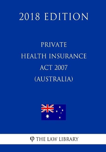 Private Health Insurance ACT 2007 (Australia) (2018 Edition)