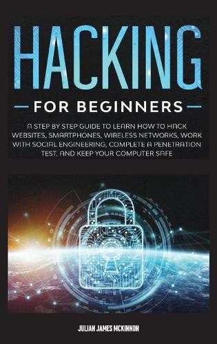 Hacking for Beginners: A Step by Step Guide to Learn How to Hack Websites, Smartphones, Wireless Networks, Work with Social Engineering, Complete a Penetration Test, and K