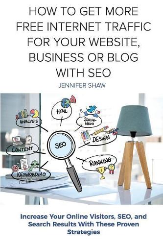 How To Get More Free Internet Traffic For Your Website, Business or Blog With SEO: Increase Your Online Visitors, SEO, and Search Results With These Proven Strategies