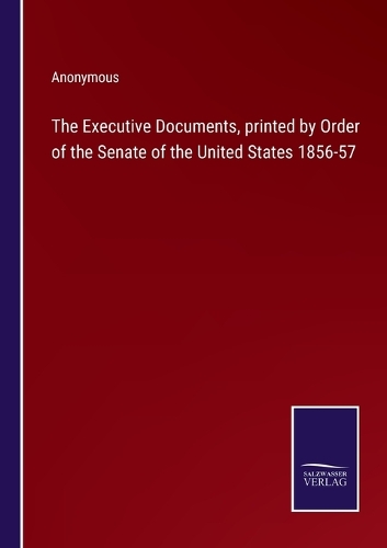 The Executive Documents, printed by Order of the Senate of the United States 1856-57