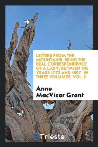 Letters from the mountains: being the real correspondence of a lady; between the years 1773 and 1807. In three volumes. Vol. II
