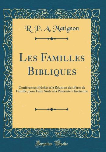 Les Familles Bibliques: Conférences Prêchés à la Réunion des Pères de Famille, pour Faire Suite à la Paternité Chrétienne (Classic Reprint)