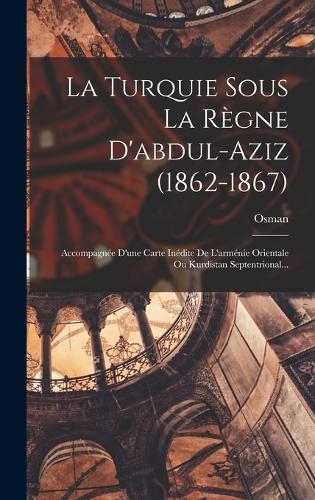 La Turquie Sous La Règne D'abdul-aziz (1862-1867): Accompagnée D'une Carte Inédite De L'arménie Orientale Ou Kurdistan Septentrional...