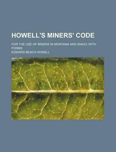 Howell's Miners' Code; For the Use of Miners in Montana and Idaho; With Forms