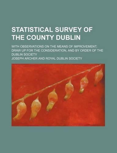Statistical Survey of the County Dublin; With Observations on the Means of Improvement; Draw Up for the Consideration, and by Order of the Dublin Society
