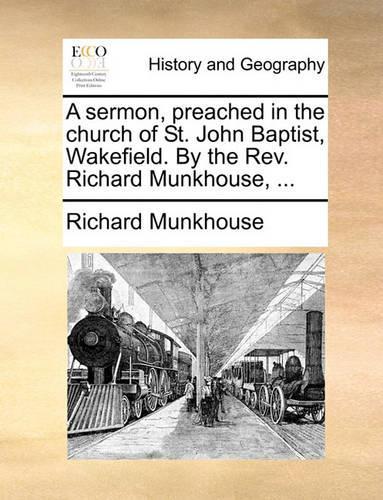 A Sermon, Preached in the Church of St. John Baptist, Wakefield. by the Rev. Richard Munkhouse, ...: (English)