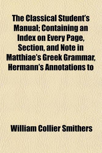 The Classical Student's Manual; Containing an Index on Every Page, Section, and Note in Matthiae's Greek Grammar, Hermann's Annotations to