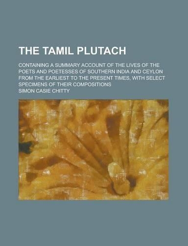 The Tamil Plutach; Containing a Summary Account of the Lives of the Poets and Poetesses of Southern India and Ceylon from the Earliest to the Present