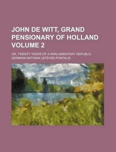 John de Witt, Grand Pensionary of Holland Volume 2; Or, Twenty Years of a Parliamentary Republic: (English)