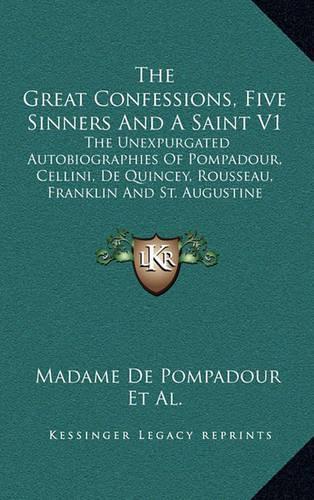 The Great Confessions, Five Sinners and a Saint V1: The Unexpurgated Autobiographies of Pompadour, Cellini, de Quincey, Rousseau, Franklin and St. Augustine