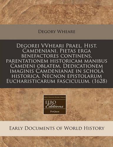 Degorei Vvheari Prael. Hist. Camdeniani. Pietas Erga Benefactores Continens, Parentationem Historicam Manibus Camdeni Oblatem. Dedicationem Imaginis Camdenianae in Schola Historica. Necnon Epistolarum Eucharisticarum Fasciculum. (1628): (Latin)