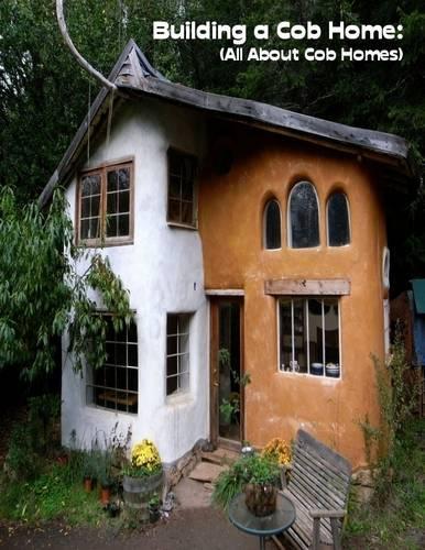 Building a Cob Home:  (All About Cob Homes)
