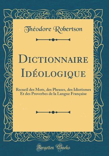 Dictionnaire Idï¿½ologique: Recueil Des Mots, Des Phrases, Des Idiotismes Et Des Proverbes de la Langue Franï¿½aise (Classic Reprint)