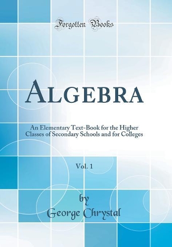Algebra, Vol. 1: An Elementary Text-Book for the Higher Classes of Secondary Schools and for Colleges (Classic Reprint)