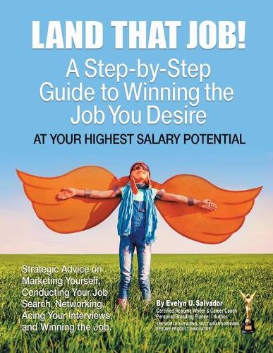 Land That Job!: A Step-by-Step Guide to Winning the Job You Desire at Your Highest Salary Potential
