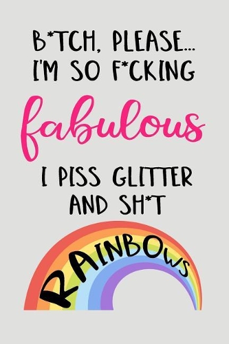 B*tch, Please...I'm So F*cking Fabulous I Piss Glitter And Sh*t Rainbows: Blank Lined Journal To Write In Unicorn Notebook V1