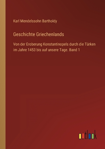 Geschichte Griechenlands: Von der Eroberung Konstantinopels durch die Türken im Jahre 1453 bis auf unsere Tage. Band 1