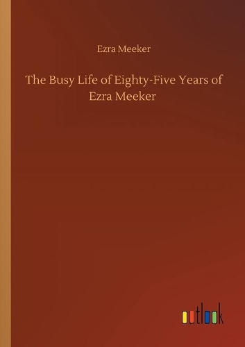 The Busy Life of Eighty-Five Years of Ezra Meeker