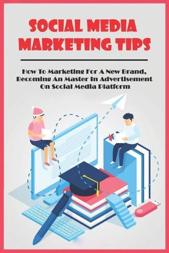 Social Media Marketing Tips: How To Marketing For A New Brand, Becoming An Master In Advertisement On Social Media Platform: Social Media Marketing Book
