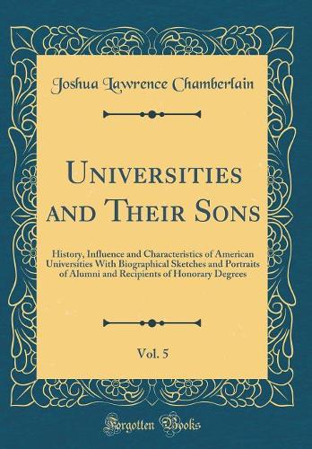 Universities and Their Sons, Vol. 5: History, Influence and Characteristics of American Universities With Biographical Sketches and Portraits of Alumni and Recipients of Honorary Degrees (Classic Reprint)