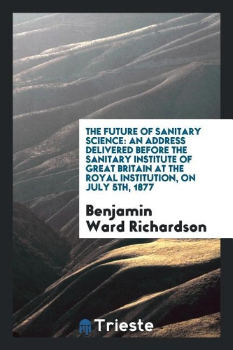 The Future of Sanitary Science: An Address Delivered Before the Sanitary Institute of Great Britain at the Royal Institution, on July 5th, 1877